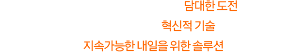 우리는 한계와 경계를 뛰어넘는 담대한 도전과 지구에서 우주를 아우르는 혁신적 기술을 통해 개인, 사회, 지구의 지속가능한 내일을 위한 솔루션을 제공합니다.