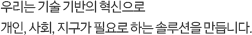 우리는 기술 기반의 혁신으로 개인, 사회, 지구가 필요로 하는 솔루션을 만듭니다.