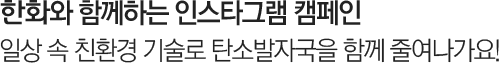 한화와 함께하는 인스타그램 캠페인. 일상 속 친환경 기술로 탄소발자국을 함께 줄여나가요!