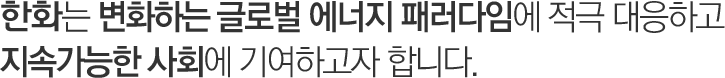 한화는 변화하는 글로벌 에너지 패러다임에 적극 대응하고 지속가능한 사회에 기여하고자 합니다.